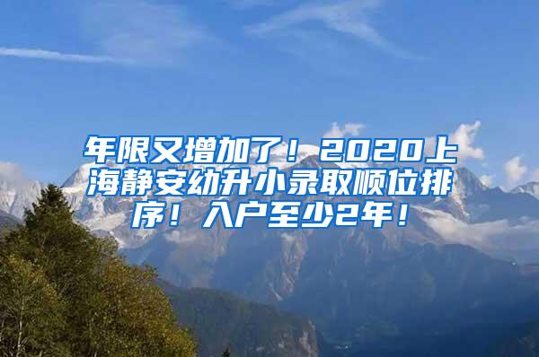 年限又增加了！2020上海静安幼升小录取顺位排序！入户至少2年！