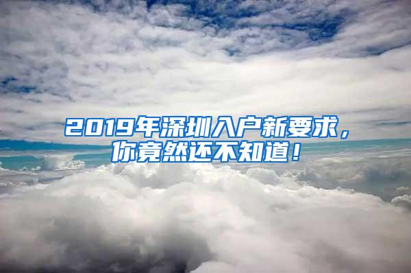 2019年深圳入户新要求，你竟然还不知道！