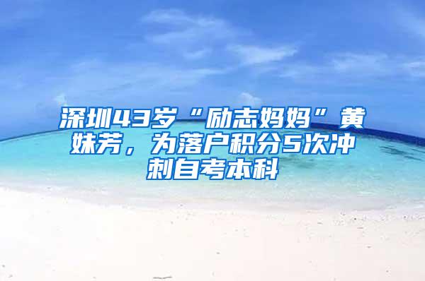 深圳43岁“励志妈妈”黄妹芳，为落户积分5次冲刺自考本科