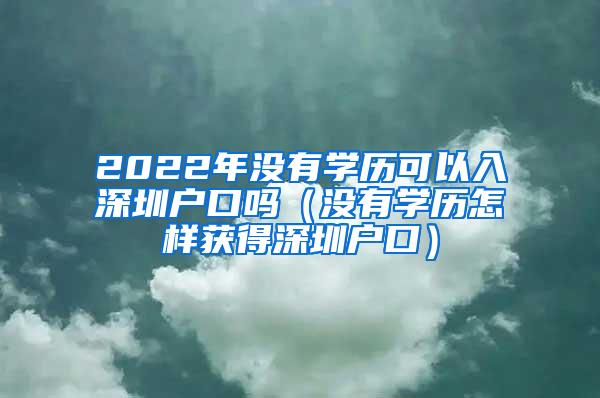 2022年没有学历可以入深圳户口吗（没有学历怎样获得深圳户口）