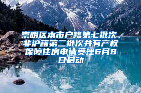 崇明区本市户籍第七批次、非沪籍第二批次共有产权保障住房申请受理6月8日启动