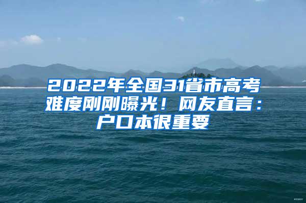 2022年全国31省市高考难度刚刚曝光！网友直言：户口本很重要