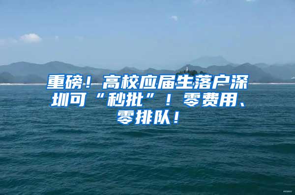 重磅！高校应届生落户深圳可“秒批”！零费用、零排队！