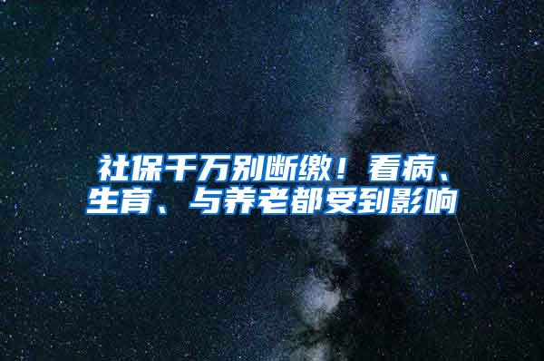 社保千万别断缴！看病、生育、与养老都受到影响