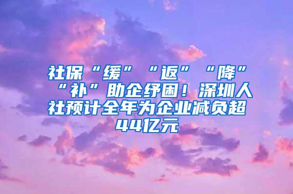 社保“缓”“返”“降”“补”助企纾困！深圳人社预计全年为企业减负超44亿元