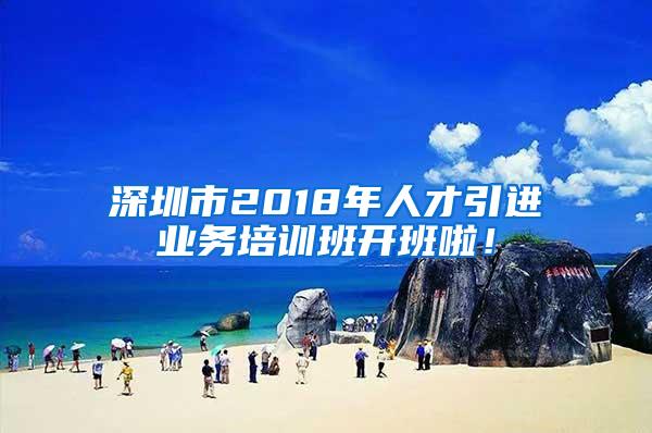 深圳市2018年人才引进业务培训班开班啦！