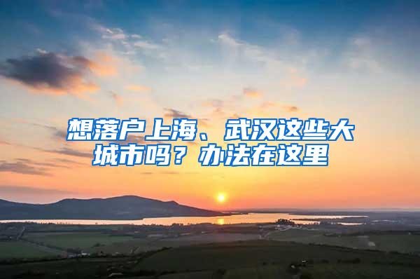 想落户上海、武汉这些大城市吗？办法在这里