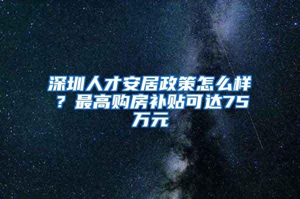 深圳人才安居政策怎么样？最高购房补贴可达75万元