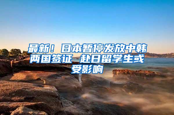 最新！日本暂停发放中韩两国签证 赴日留学生或受影响