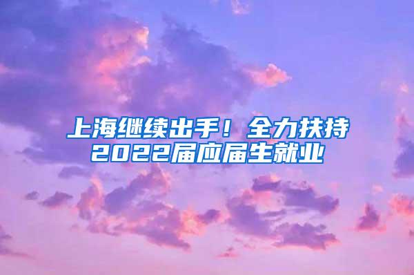 上海继续出手！全力扶持2022届应届生就业