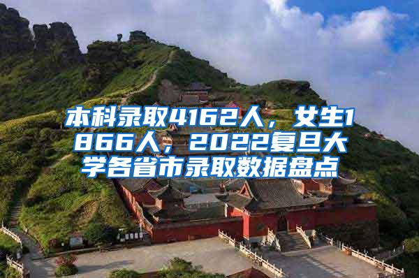 本科录取4162人，女生1866人，2022复旦大学各省市录取数据盘点