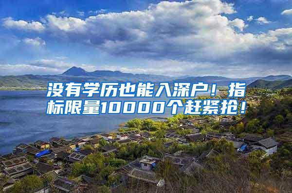 没有学历也能入深户！指标限量10000个赶紧抢！