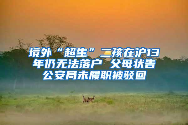 境外“超生”二孩在沪13年仍无法落户 父母状告公安局未履职被驳回