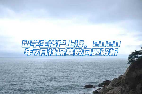 留学生落户上海，2020年7月社保基数问题解析