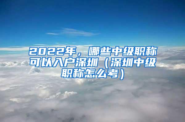 2022年，哪些中级职称可以入户深圳（深圳中级职称怎么考）