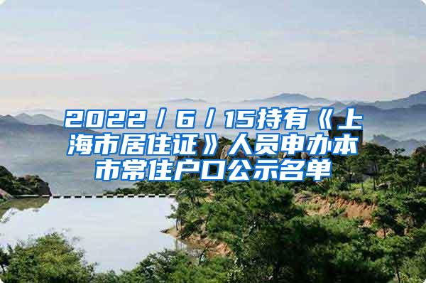 2022／6／15持有《上海市居住证》人员申办本市常住户口公示名单