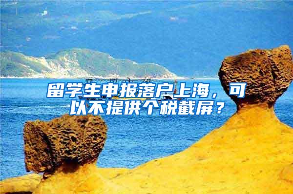 留学生申报落户上海，可以不提供个税截屏？