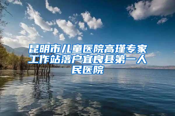 昆明市儿童医院高瑾专家工作站落户宜良县第一人民医院