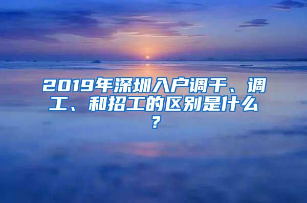 2019年深圳入户调干、调工、和招工的区别是什么？