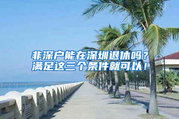 非深户能在深圳退休吗？满足这三个条件就可以！