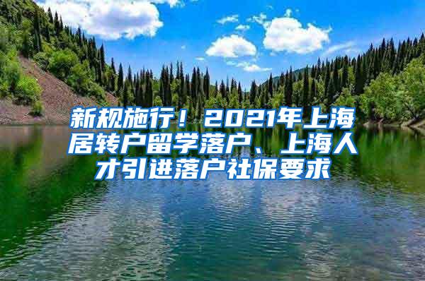 新规施行！2021年上海居转户留学落户、上海人才引进落户社保要求