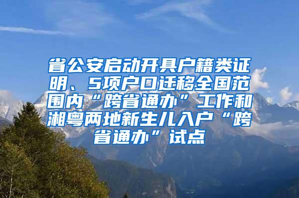 省公安启动开具户籍类证明、5项户口迁移全国范围内“跨省通办”工作和湘粤两地新生儿入户“跨省通办”试点