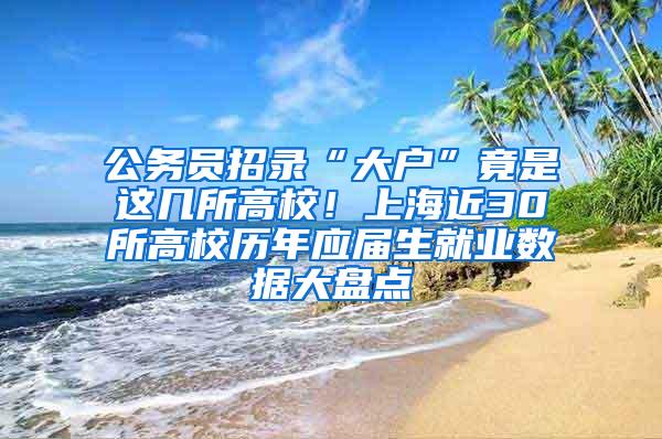 公务员招录“大户”竟是这几所高校！上海近30所高校历年应届生就业数据大盘点