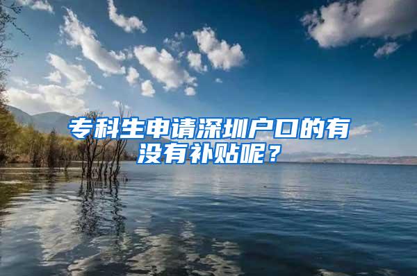 专科生申请深圳户口的有没有补贴呢？