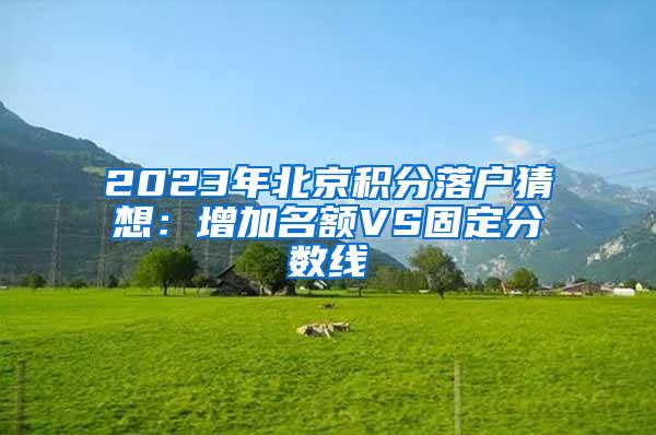 2023年北京积分落户猜想：增加名额VS固定分数线