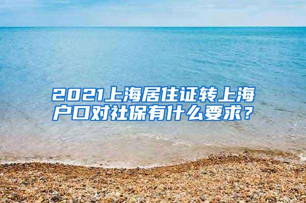 2021上海居住证转上海户口对社保有什么要求？