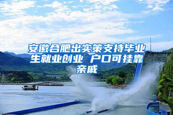 安徽合肥出实策支持毕业生就业创业 户口可挂靠亲戚