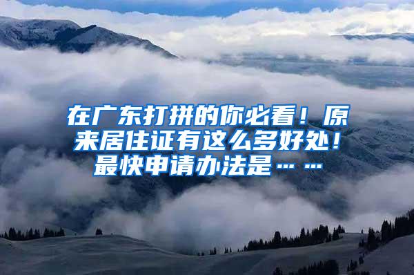 在广东打拼的你必看！原来居住证有这么多好处！最快申请办法是……