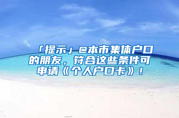 「提示」@本市集体户口的朋友，符合这些条件可申请《个人户口卡》！