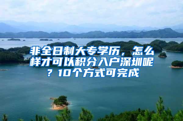 非全日制大专学历，怎么样才可以积分入户深圳呢？10个方式可完成