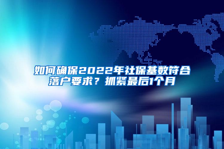 如何确保2022年社保基数符合落户要求？抓紧最后1个月