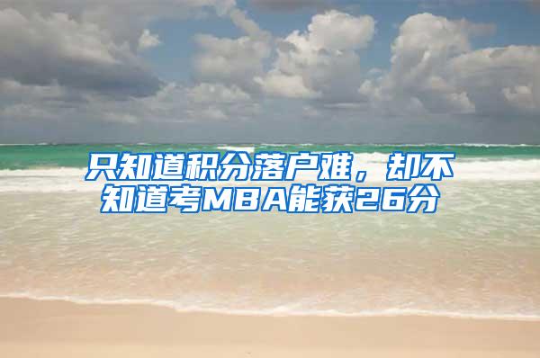 只知道积分落户难，却不知道考MBA能获26分