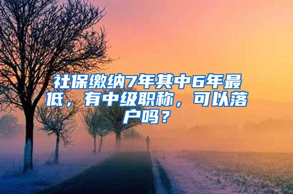 社保缴纳7年其中6年最低，有中级职称，可以落户吗？