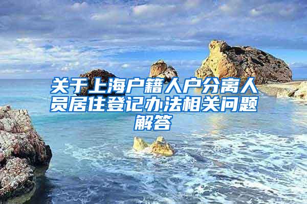 关于上海户籍人户分离人员居住登记办法相关问题解答