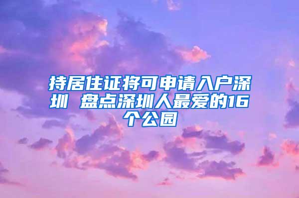 持居住证将可申请入户深圳 盘点深圳人最爱的16个公园