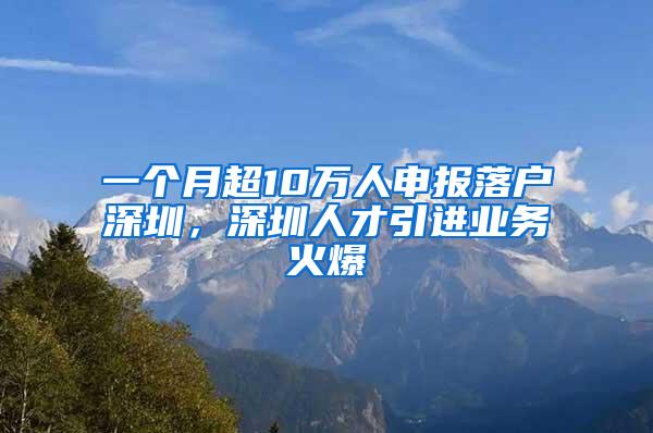 一个月超10万人申报落户深圳，深圳人才引进业务火爆