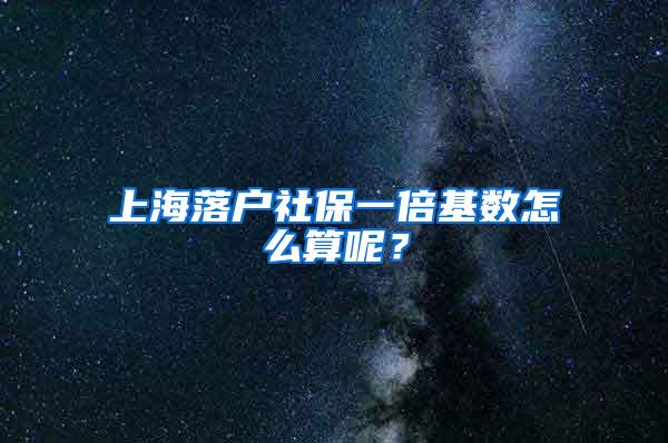 上海落户社保一倍基数怎么算呢？