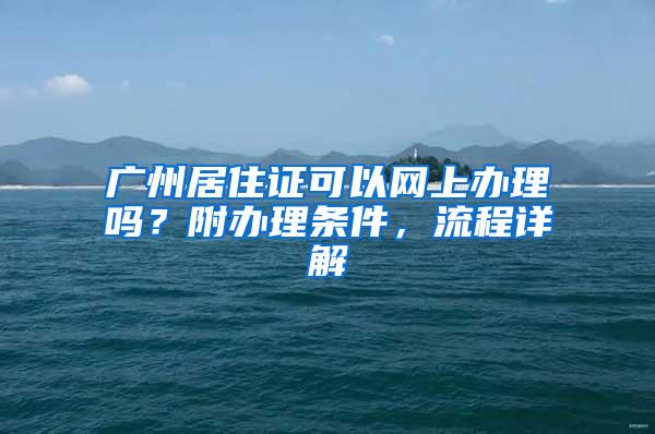 广州居住证可以网上办理吗？附办理条件，流程详解