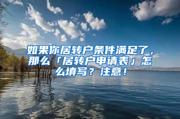 如果你居转户条件满足了，那么「居转户申请表」怎么填写？注意！