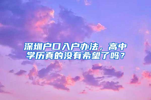 深圳户口入户办法，高中学历真的没有希望了吗？