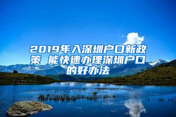 2019年入深圳户口新政策 能快速办理深圳户口的好办法