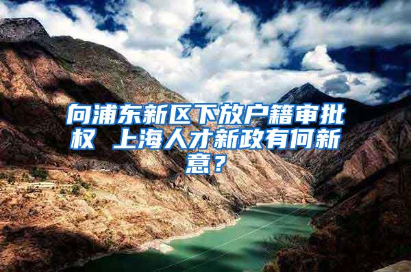 向浦东新区下放户籍审批权 上海人才新政有何新意？