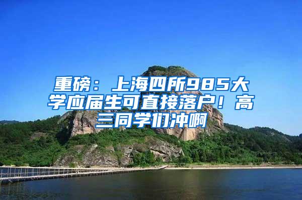 重磅：上海四所985大学应届生可直接落户！高三同学们冲啊