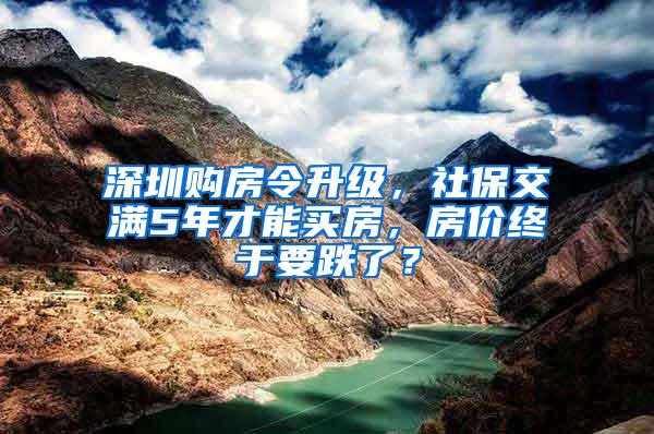 深圳购房令升级，社保交满5年才能买房，房价终于要跌了？