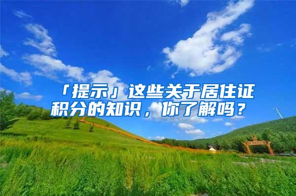 「提示」这些关于居住证积分的知识，你了解吗？