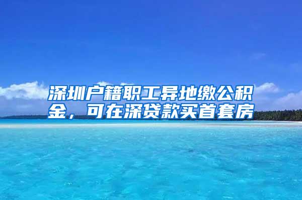 深圳户籍职工异地缴公积金，可在深贷款买首套房